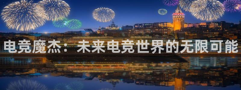 易游电竞官网：电竞魔杰：未来电竞世界的无限可能