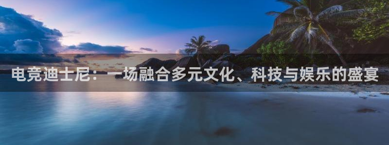 易游电竞官网：电竞迪士尼：一场融合多元文化、科技与娱乐的盛宴