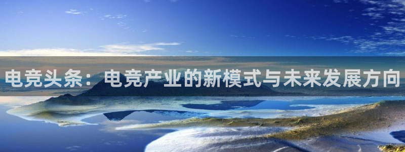 易游电竞官网：电竞头条：电竞产业的新模式与未来发展方向