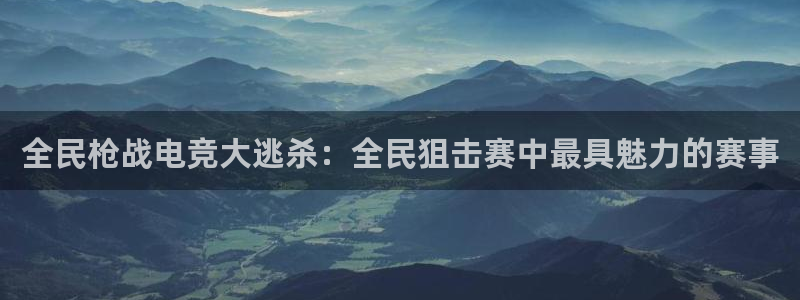 易游电竞官网：全民枪战电竞大逃杀：全民狙击赛中最具魅力的赛事