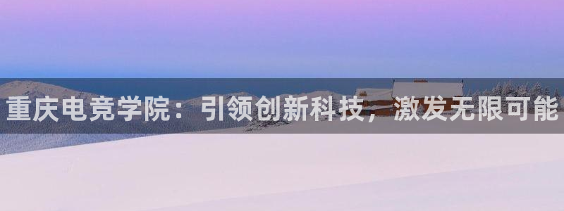 易游电竞：重庆电竞学院：引领创新科技，激发无限可能