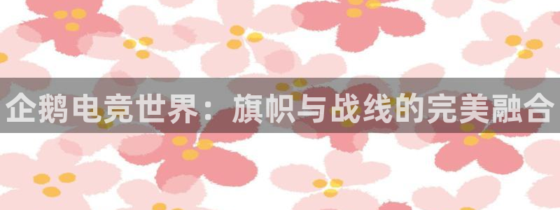 易游电竞：企鹅电竞世界：旗帜与战线的完美融合