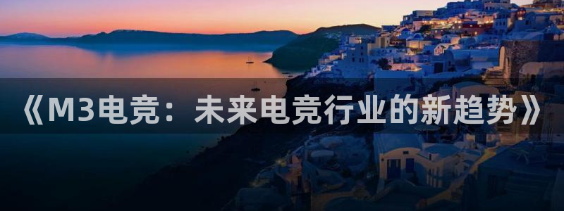 易游电竞官网：《M3电竞：未来电竞行业的新趋势》