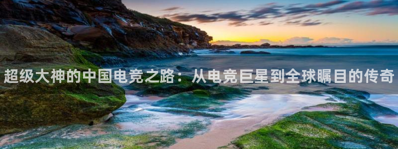 易游电竞官网：超级大神的中国电竞之路：从电竞巨星到全球瞩目的传奇
