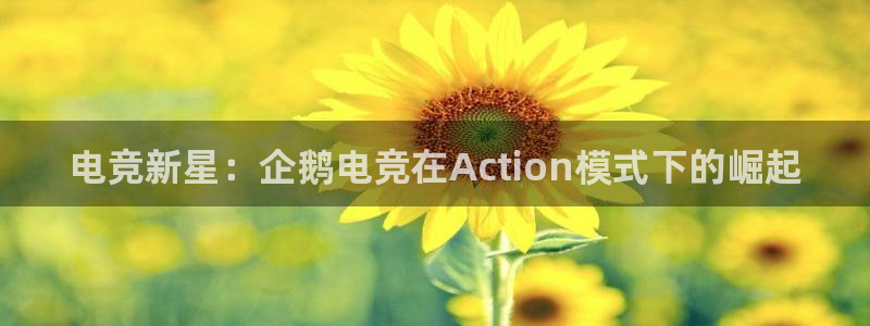 易游电竞官网：电竞新星：企鹅电竞在Action模式下的崛起