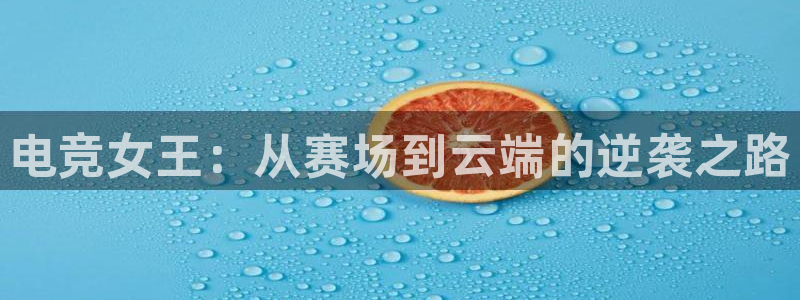 易游电竞官网：电竞女王：从赛场到云端的逆袭之路