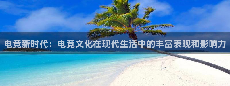 易游电竞官网：电竞新时代：电竞文化在现代生活中的丰富表现和影响力