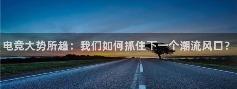 易游电竞：电竞大势所趋：我们如何抓住下一个潮流风口？
