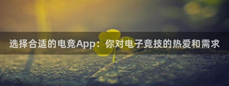 易游电竞官网：选择合适的电竞App：你对电子竞技的热爱和需求