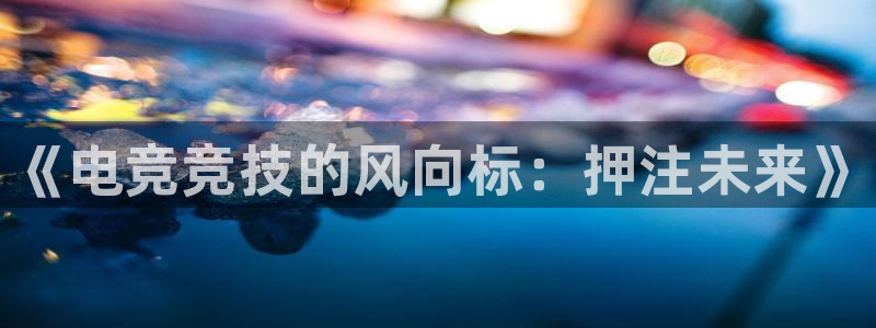 易游电竞：《电竞竞技的风向标：押注未来》