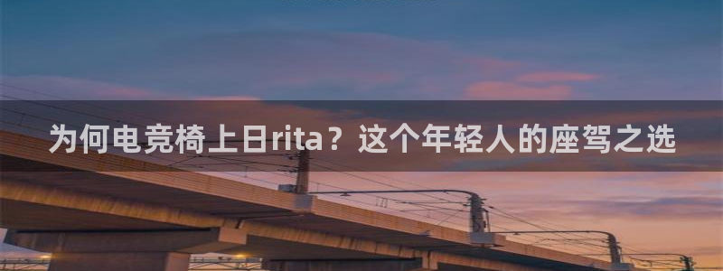 易游电竞官网：为何电竞椅上日rita？这个年轻人的座驾之选