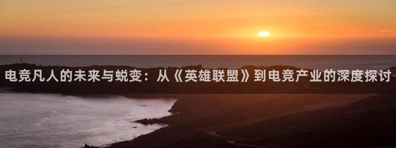 易游电竞官网：电竞凡人的未来与蜕变：从《英雄联盟》到电竞产业的深度探讨