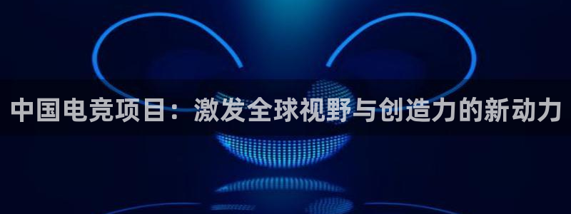 易游电竞官网：中国电竞项目：激发全球视野与创造力的新动力