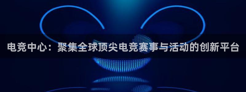易游电竞：电竞中心：聚集全球顶尖电竞赛事与活动的创新平台