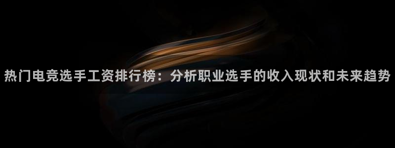 易游电竞：热门电竞选手工资排行榜：分析职业选手的收入现状和未来趋势