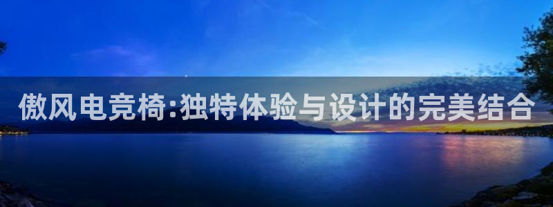 易游电竞：傲风电竞椅:独特体验与设计的完美结合