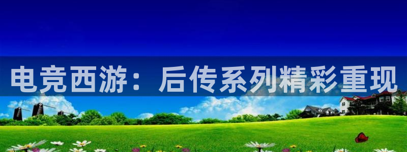 易游电竞官网：电竞西游：后传系列精彩重现