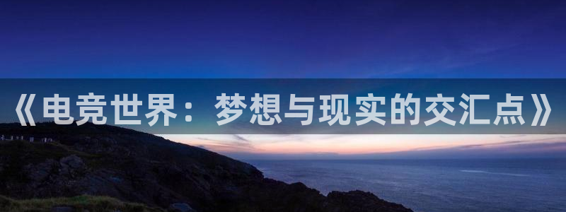 易游电竞官网：《电竞世界：梦想与现实的交汇点》