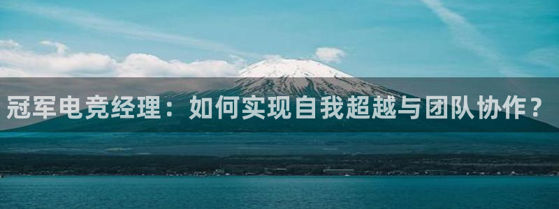 易游电竞官网：冠军电竞经理：如何实现自我超越与团队协作？