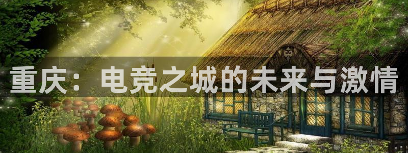 易游电竞官网：重庆：电竞之城的未来与激情