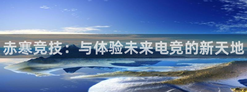 易游电竞官网：赤寒竞技：与体验未来电竞的新天地