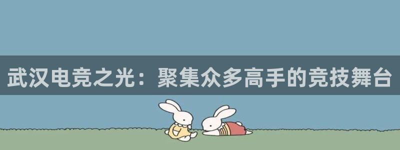 易游电竞：武汉电竞之光：聚集众多高手的竞技舞台
